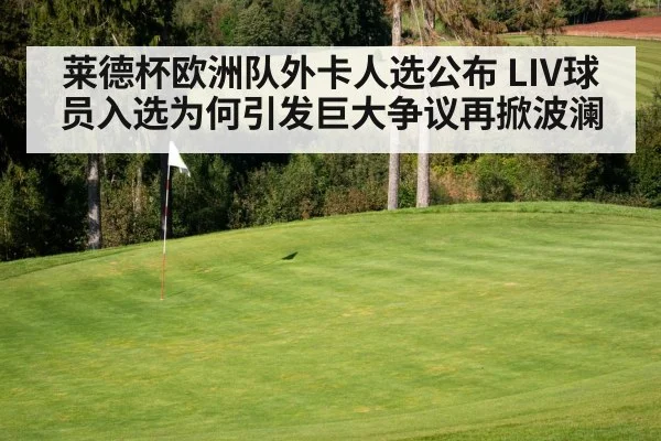 莱德杯欧洲队外卡人选公布 LIV球员入选为何引发巨大争议再掀波澜