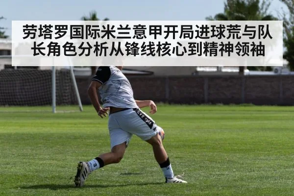 劳塔罗国际米兰意甲开局进球荒与队长角色分析从锋线核心到精神领袖