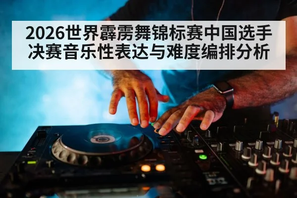 2026世界霹雳舞锦标赛中国选手决赛音乐性表达与难度编排分析