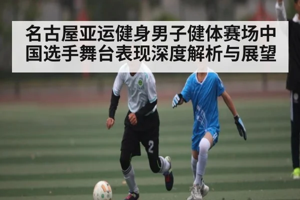 名古屋亚运健身男子健体赛场中国选手舞台表现深度解析与展望