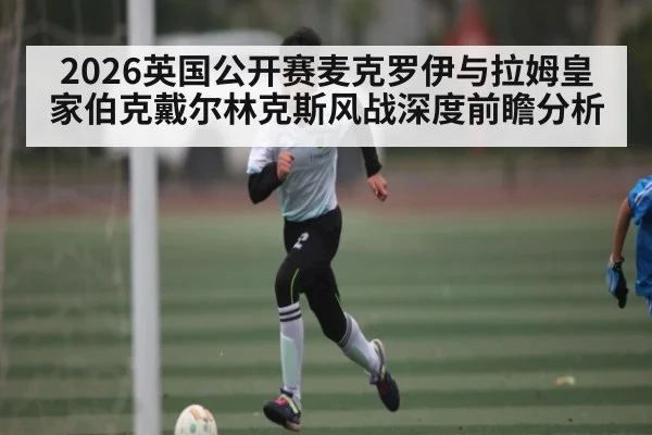 2026英国公开赛麦克罗伊与拉姆皇家伯克戴尔林克斯风战深度前瞻分析