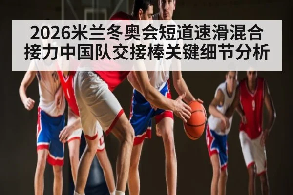 2026米兰冬奥会短道速滑混合接力中国队交接棒关键细节分析