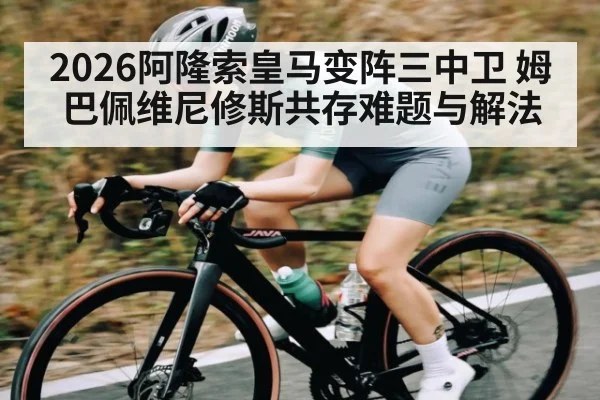 2026阿隆索皇马变阵三中卫 姆巴佩维尼修斯共存难题与解法