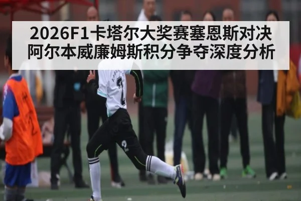 2026F1卡塔尔大奖赛塞恩斯对决阿尔本威廉姆斯积分争夺深度分析