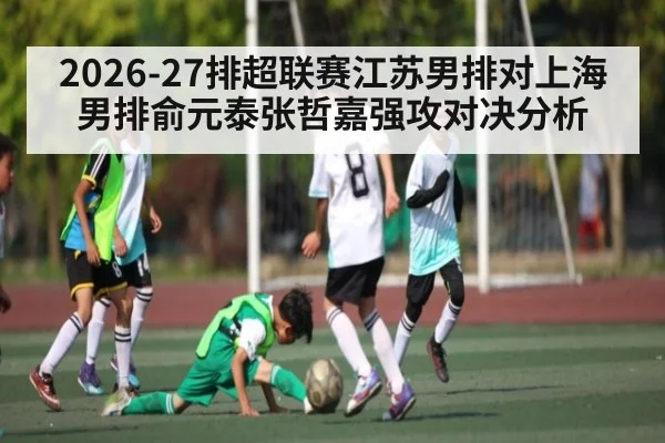 2026-27排超联赛江苏男排对上海男排俞元泰张哲嘉强攻对决分析