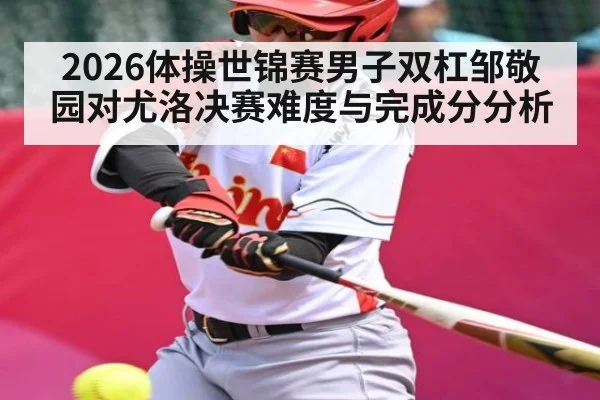 2026体操世锦赛男子双杠邹敬园对尤洛决赛难度与完成分分析