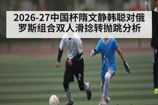 2026-27中国杯隋文静韩聪对俄罗斯组合双人滑捻转抛跳分析