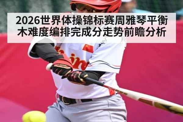 2026世界体操锦标赛周雅琴平衡木难度编排完成分走势前瞻分析